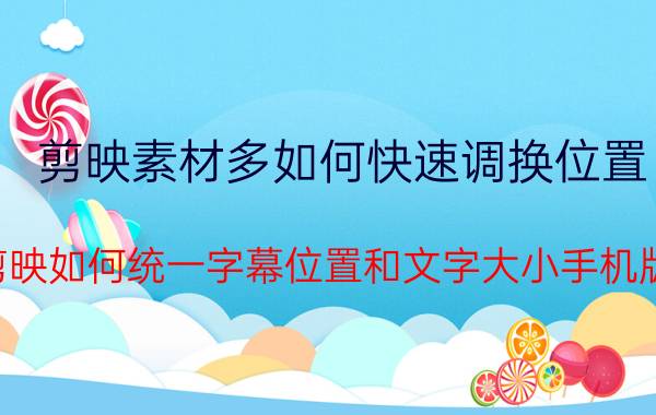 剪映素材多如何快速调换位置 剪映如何统一字幕位置和文字大小手机版？